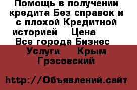 Помощь в получении кредита Без справок и с плохой Кредитной историей  › Цена ­ 11 - Все города Бизнес » Услуги   . Крым,Грэсовский